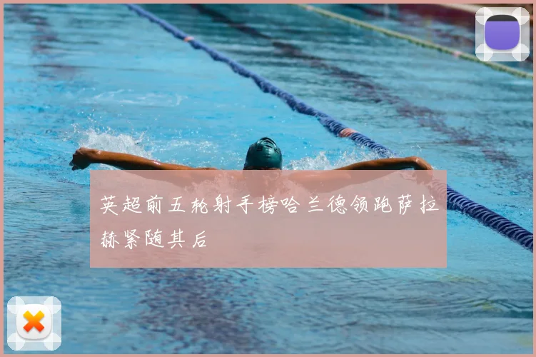 英超前五轮射手榜哈兰德领跑萨拉赫紧随其后