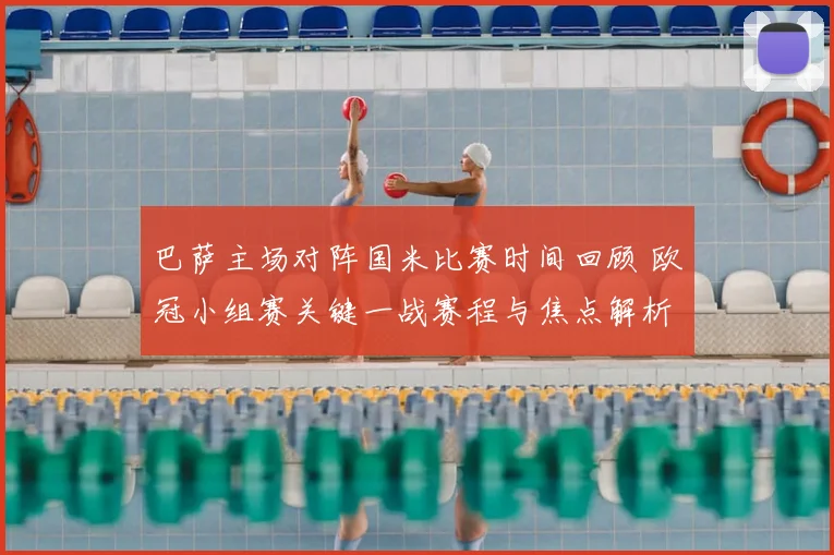 巴萨主场对阵国米比赛时间回顾 欧冠小组赛关键一战赛程与焦点解析