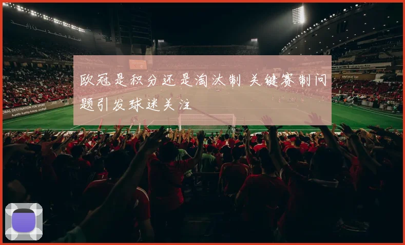 欧冠是积分还是淘汰制 关键赛制问题引发球迷关注