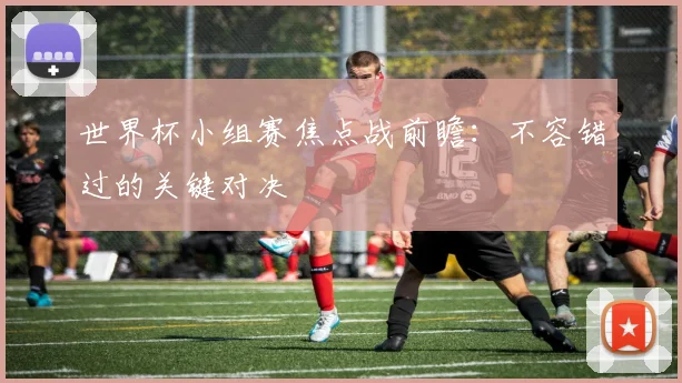 世界杯小组赛焦点战前瞻：不容错过的关键对决