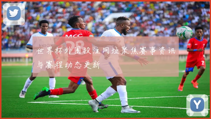 世界杯外围投注网址聚焦赛事资讯与赛程动态更新