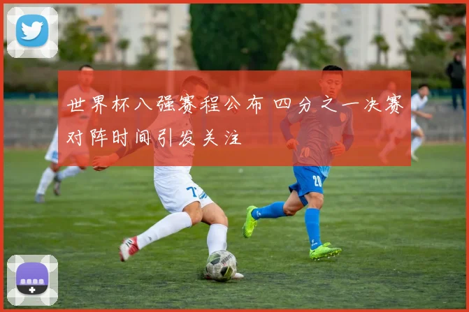 世界杯八强赛程公布 四分之一决赛对阵时间引发关注