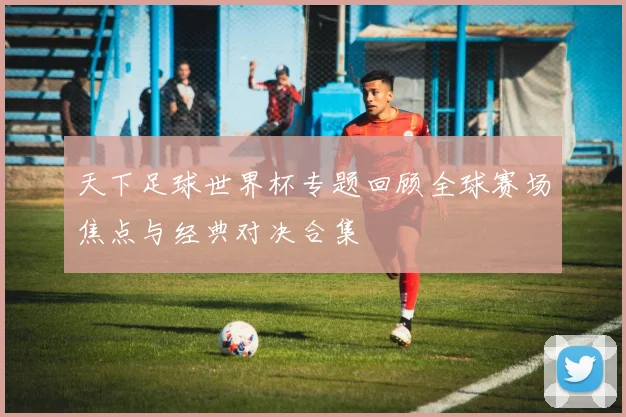 天下足球世界杯专题回顾全球赛场焦点与经典对决合集