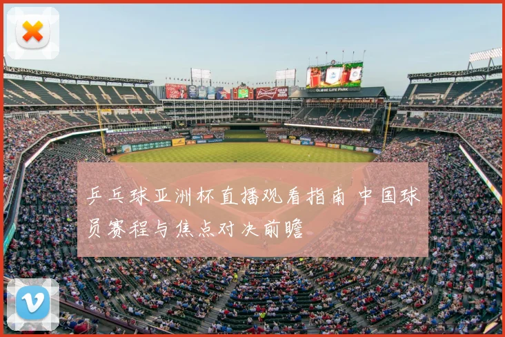 乒乓球亚洲杯直播观看指南 中国球员赛程与焦点对决前瞻