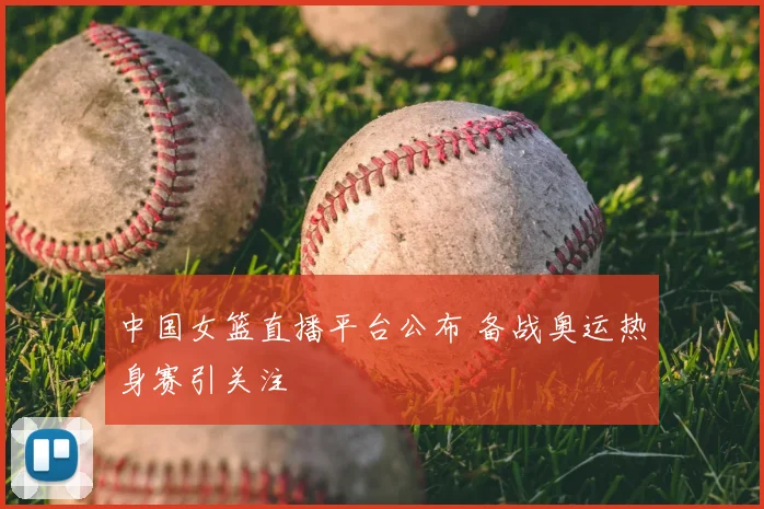 中国女篮直播平台公布 备战奥运热身赛引关注