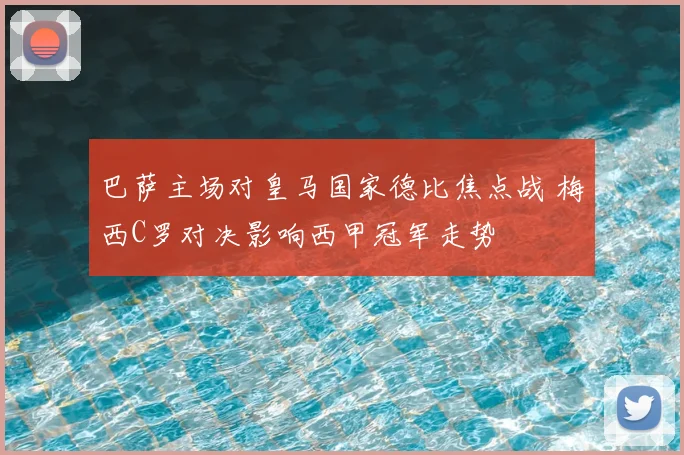 巴萨主场对皇马国家德比焦点战 梅西C罗对决影响西甲冠军走势