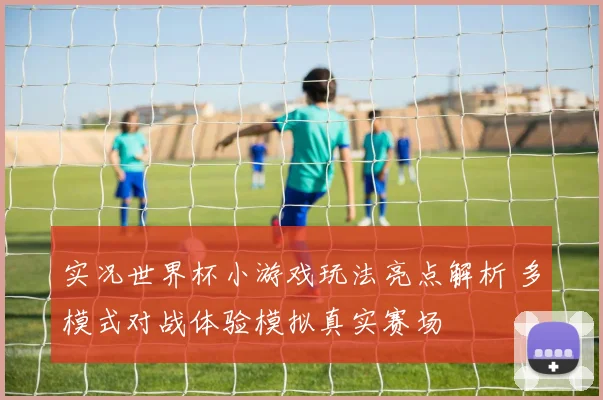 实况世界杯小游戏玩法亮点解析 多模式对战体验模拟真实赛场
