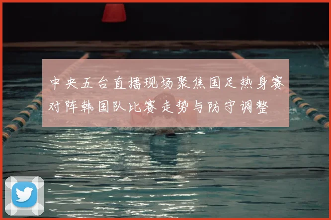 中央五台直播现场聚焦国足热身赛对阵韩国队比赛走势与防守调整