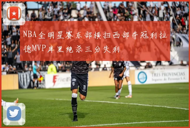 NBA全明星赛东部横扫西部夺冠利拉德MVP库里绝杀三分失利