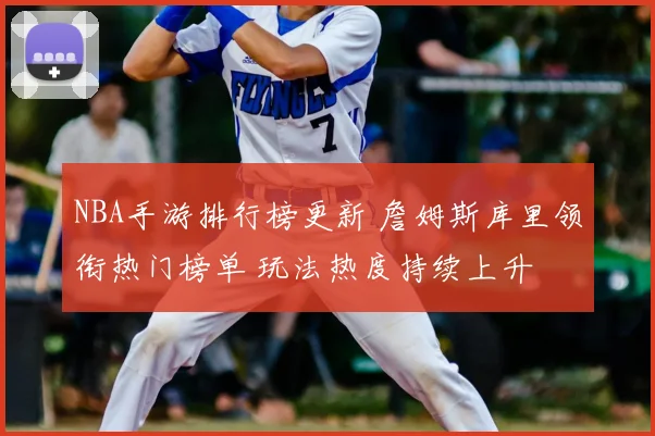 NBA手游排行榜更新 詹姆斯库里领衔热门榜单 玩法热度持续上升