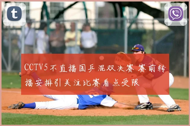 CCTV5不直播国乒混双决赛 赛前转播安排引关注比赛看点受限