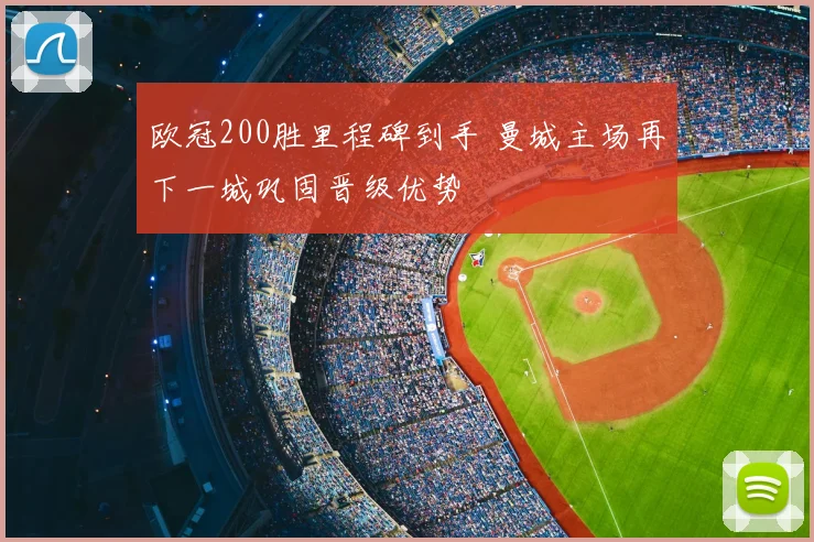欧冠200胜里程碑到手 曼城主场再下一城巩固晋级优势