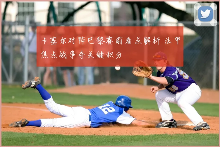 卡塞尔对阵巴黎赛前看点解析 法甲焦点战争夺关键积分
