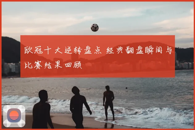 欧冠十大逆转盘点 经典翻盘瞬间与比赛结果回顾