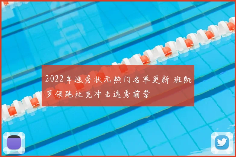 2022年选秀状元热门名单更新 班凯罗领跑杜克冲击选秀前景
