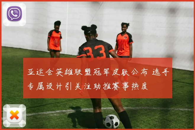 亚运会英雄联盟冠军皮肤公布 选手专属设计引关注助推赛事热度