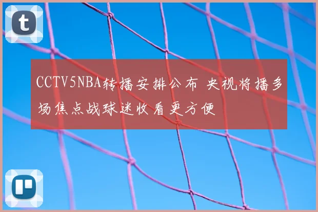 CCTV5NBA转播安排公布 央视将播多场焦点战球迷收看更方便