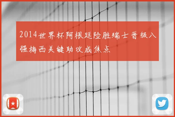 2014世界杯阿根廷险胜瑞士晋级八强梅西关键助攻成焦点