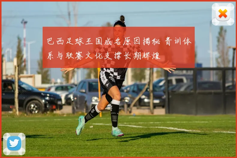 巴西足球王国成名原因揭秘 青训体系与联赛文化支撑长期辉煌