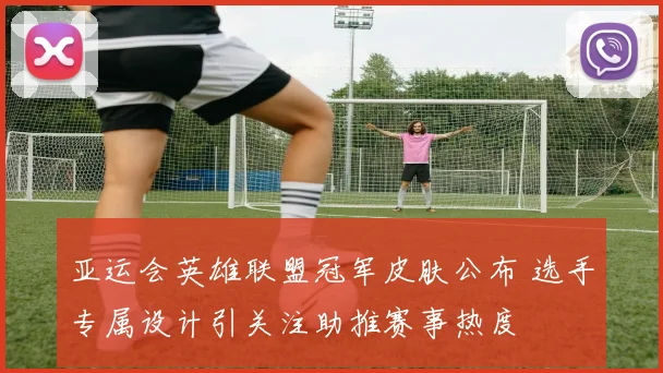 亚运会英雄联盟冠军皮肤公布 选手专属设计引关注助推赛事热度