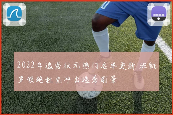 2022年选秀状元热门名单更新 班凯罗领跑杜克冲击选秀前景