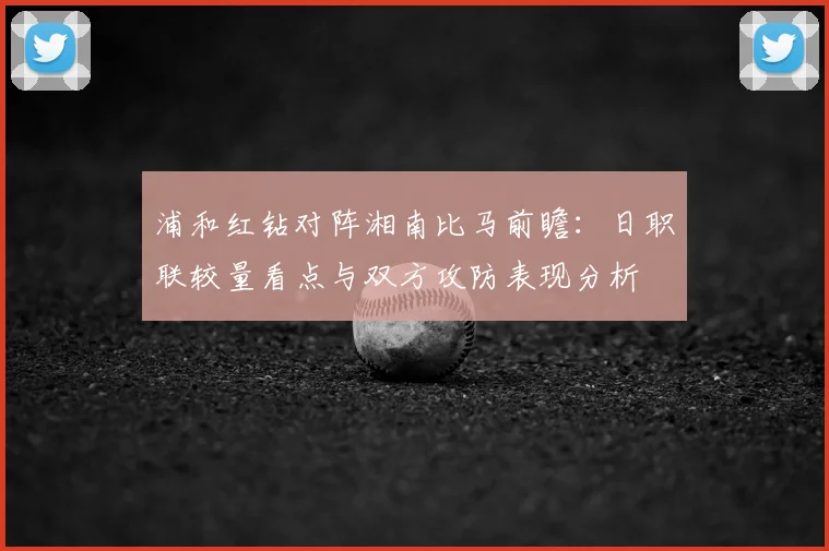 浦和红钻对阵湘南比马前瞻：日职联较量看点与双方攻防表现分析