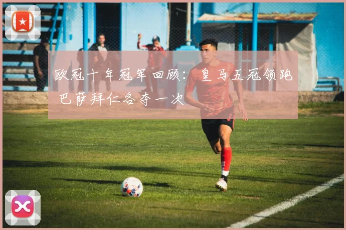 欧冠十年冠军回顾：皇马五冠领跑 巴萨拜仁各夺一次