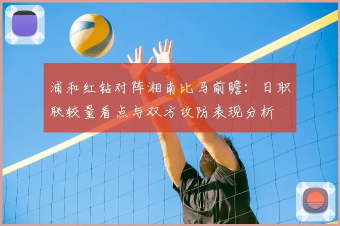 浦和红钻对阵湘南比马前瞻：日职联较量看点与双方攻防表现分析