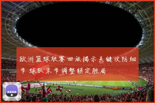 欧洲篮球联赛回放揭示关键攻防细节 球队末节调整锁定胜局