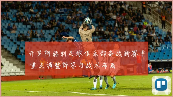 开罗阿赫利足球俱乐部备战新赛季 重点调整阵容与战术布局