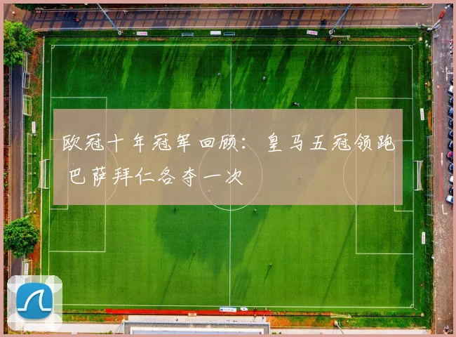 欧冠十年冠军回顾：皇马五冠领跑 巴萨拜仁各夺一次