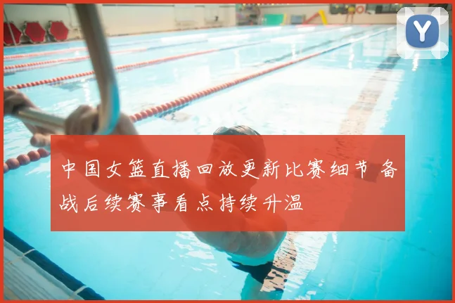 中国女篮直播回放更新比赛细节 备战后续赛事看点持续升温
