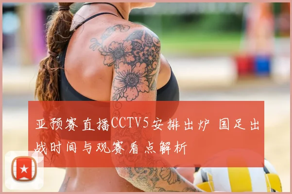 亚预赛直播CCTV5安排出炉 国足出战时间与观赛看点解析