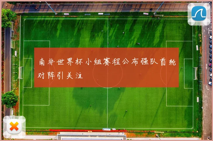 南非世界杯小组赛程公布强队首轮对阵引关注