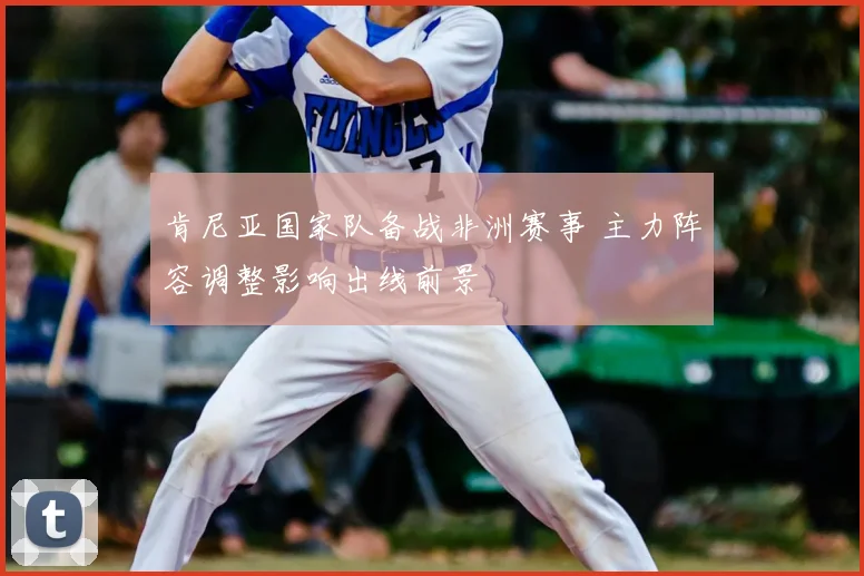 肯尼亚国家队备战非洲赛事 主力阵容调整影响出线前景