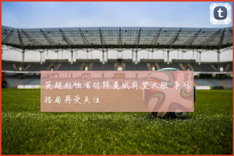英超利物浦对阵曼城有望大胜 争冠格局再受关注