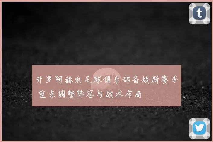 开罗阿赫利足球俱乐部备战新赛季 重点调整阵容与战术布局
