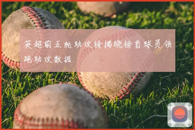 英超前五轮助攻榜揭晓榜首球员领跑助攻数据