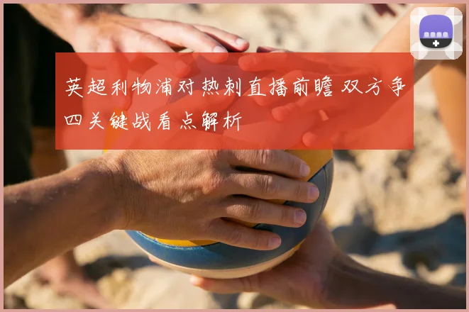 英超利物浦对热刺直播前瞻 双方争四关键战看点解析