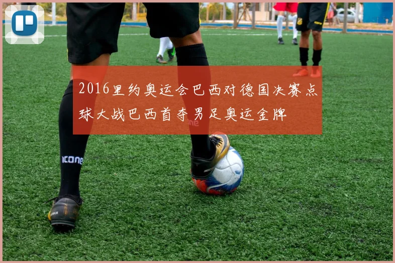 2016里约奥运会巴西对德国决赛点球大战巴西首夺男足奥运金牌