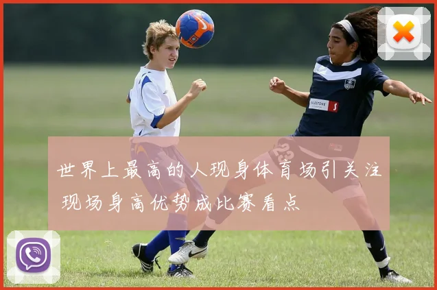 世界上最高的人现身体育场引关注 现场身高优势成比赛看点