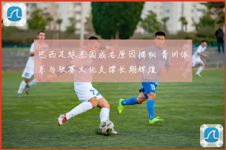 巴西足球王国成名原因揭秘 青训体系与联赛文化支撑长期辉煌