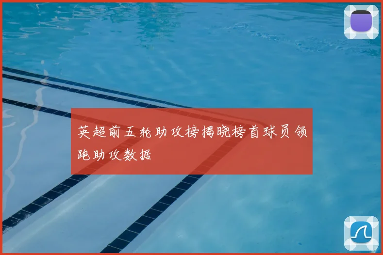 英超前五轮助攻榜揭晓榜首球员领跑助攻数据