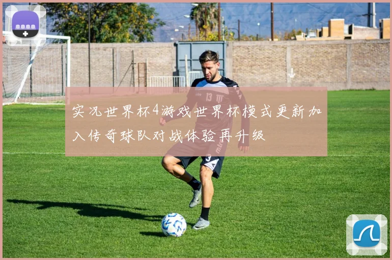 实况世界杯4游戏世界杯模式更新加入传奇球队对战体验再升级