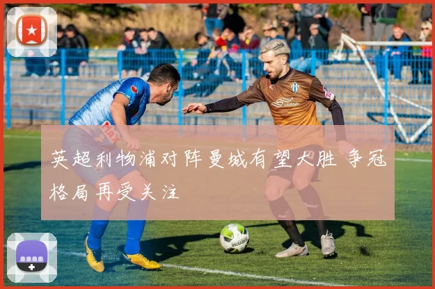 英超利物浦对阵曼城有望大胜 争冠格局再受关注