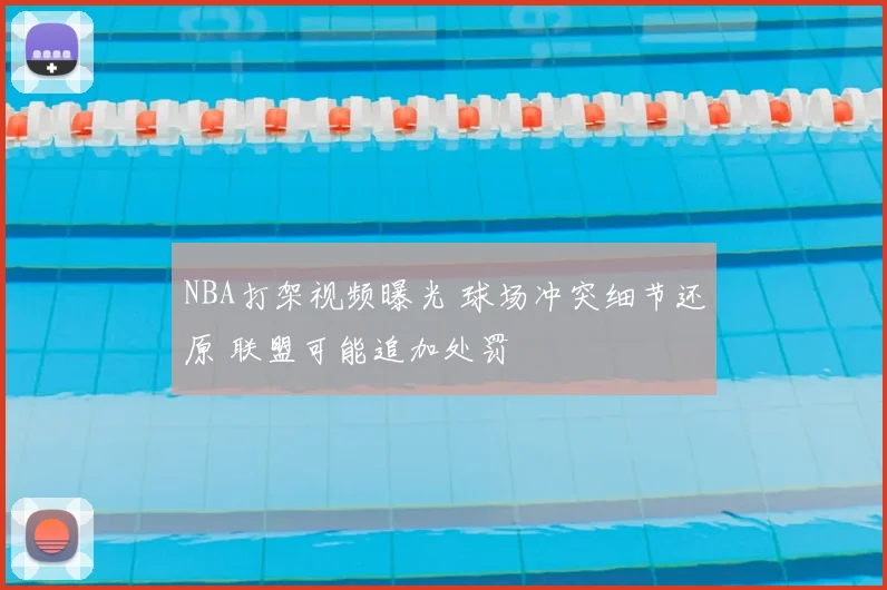 NBA打架视频曝光 球场冲突细节还原 联盟可能追加处罚