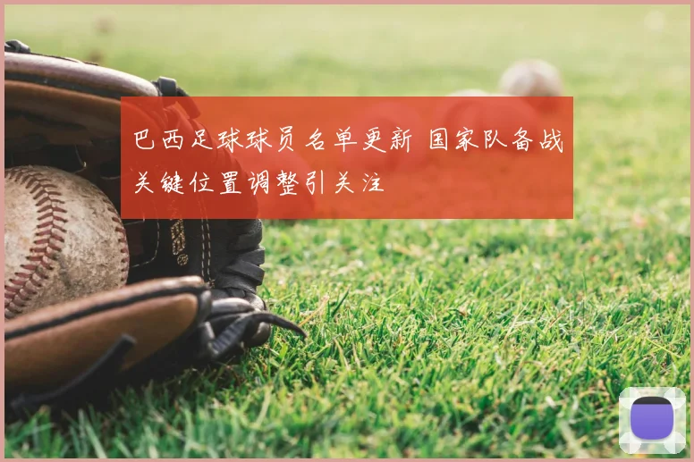 巴西足球球员名单更新 国家队备战关键位置调整引关注