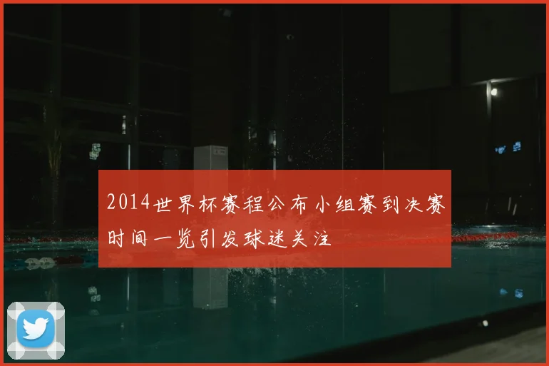 2014世界杯赛程公布小组赛到决赛时间一览引发球迷关注