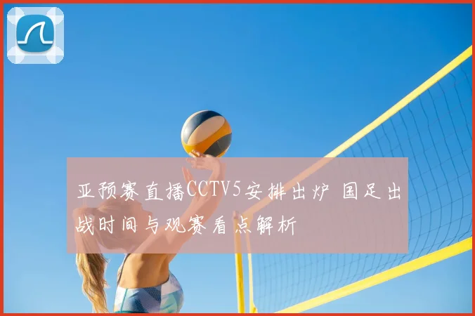 亚预赛直播CCTV5安排出炉 国足出战时间与观赛看点解析