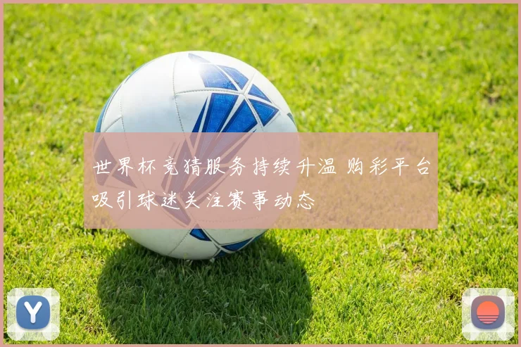 世界杯竞猜服务持续升温 购彩平台吸引球迷关注赛事动态